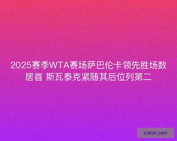 2025赛季WTA赛场萨巴伦卡领先胜场数居首 斯瓦泰克紧随其后位列第二